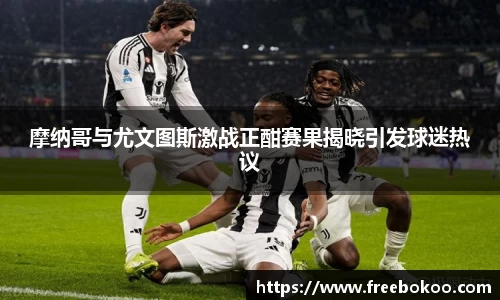摩纳哥与尤文图斯激战正酣赛果揭晓引发球迷热议
