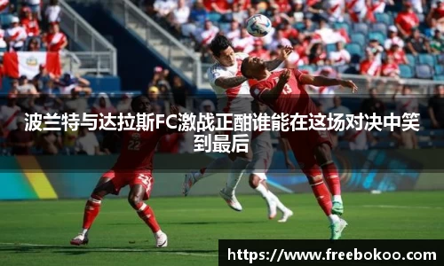 波兰特与达拉斯FC激战正酣谁能在这场对决中笑到最后