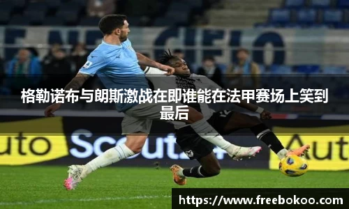 格勒诺布与朗斯激战在即谁能在法甲赛场上笑到最后
